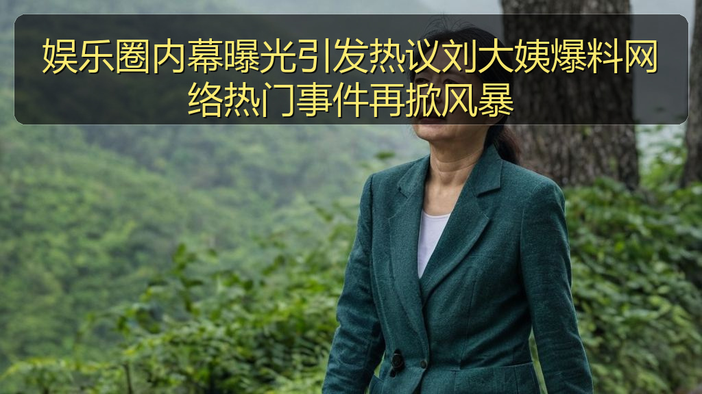 娱乐圈内幕曝光引发热议刘大姨爆料网络热门事件再掀风暴
