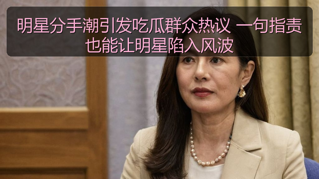 明星分手潮引发吃瓜群众热议 一句指责也能让明星陷入风波