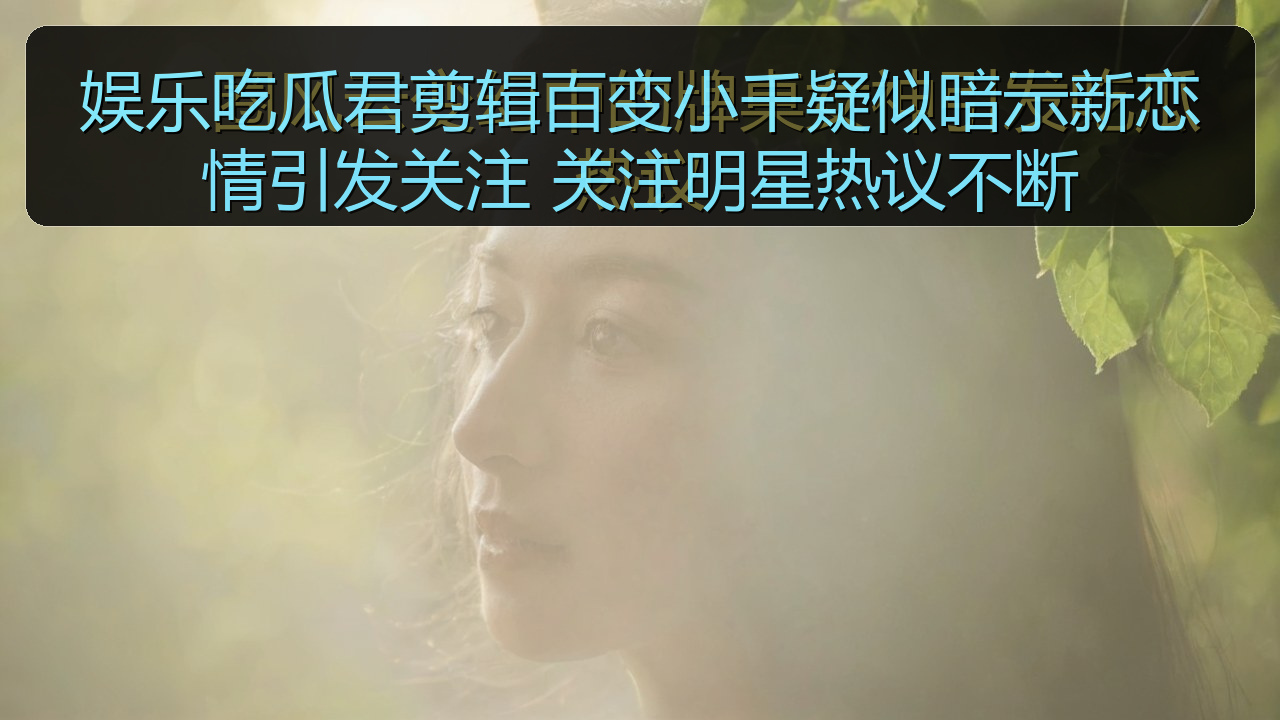 娱乐吃瓜君剪辑百变小千疑似暗示新恋情引发关注 关注明星热议不断