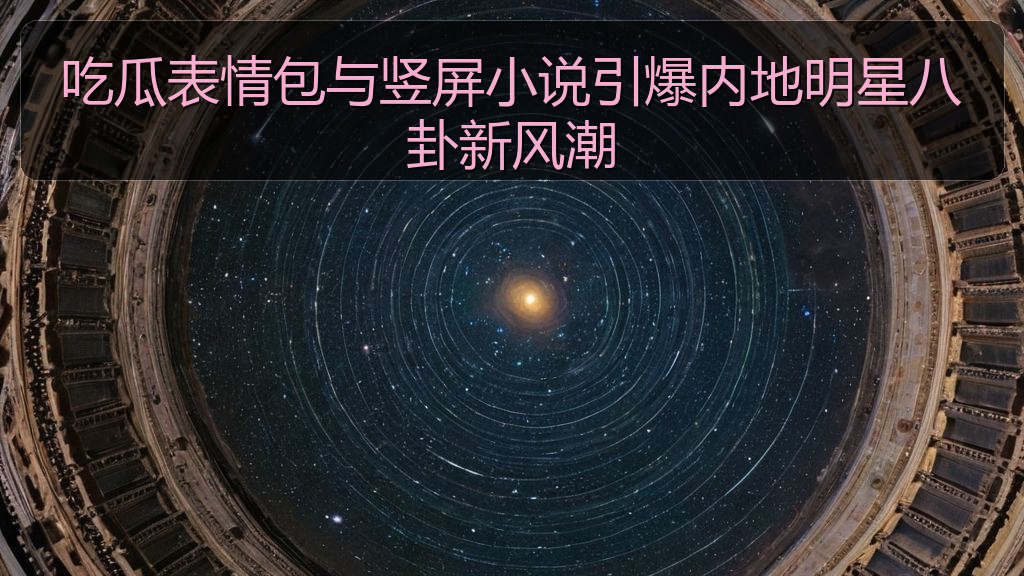 吃瓜表情包与竖屏小说引爆内地明星八卦新风潮