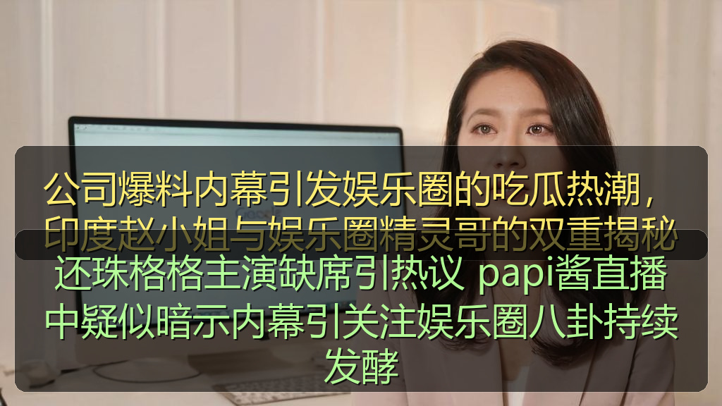 还珠格格主演缺席引热议 papi酱直播中疑似暗示内幕引关注娱乐圈八卦持续发酵