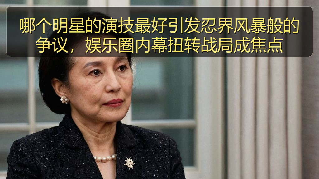 哪个明星的演技最好引发忍界风暴般的争议，娱乐圈内幕扭转战局成焦点