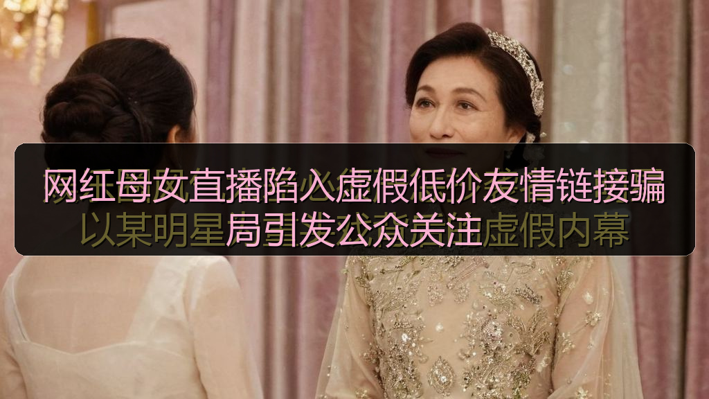 网红母女直播陷入虚假低价友情链接骗局引发公众关注