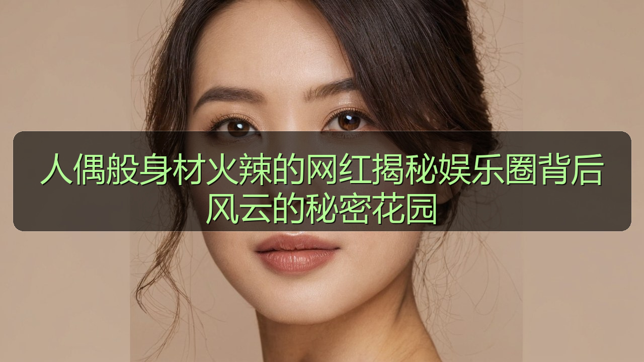 人偶般身材火辣的网红揭秘娱乐圈背后风云的秘密花园