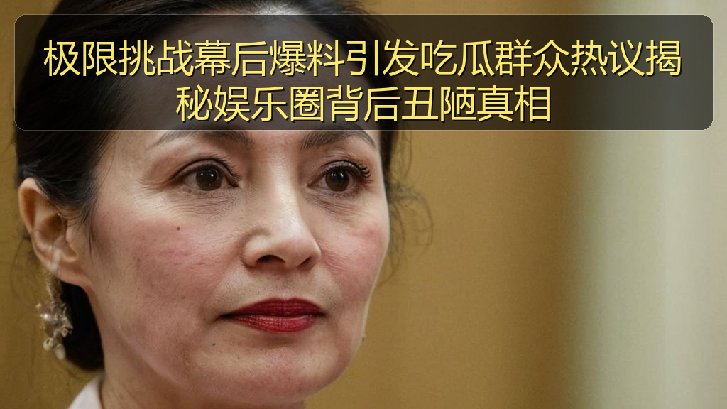 极限挑战幕后爆料引发吃瓜群众热议揭秘娱乐圈背后丑陋真相