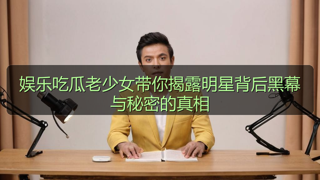 娱乐吃瓜老少女带你揭露明星背后黑幕与秘密的真相