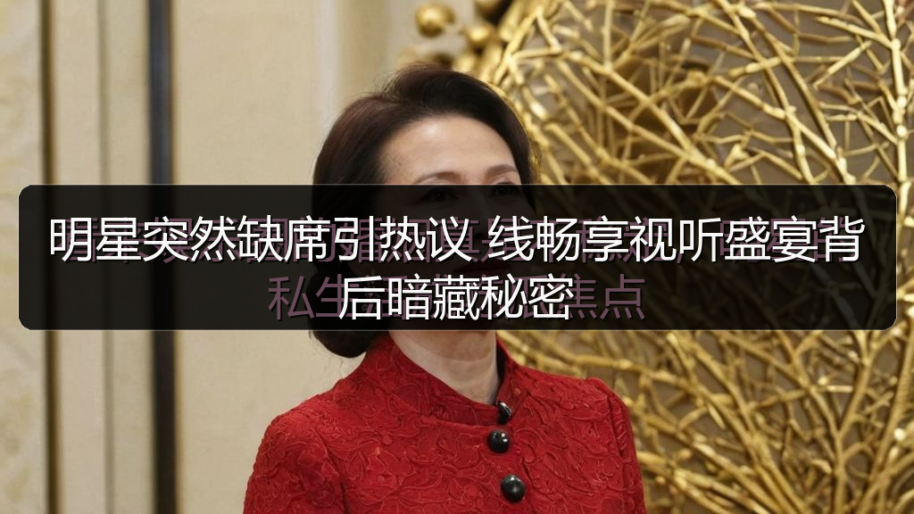 明星突然缺席引热议 线畅享视听盛宴背后暗藏秘密