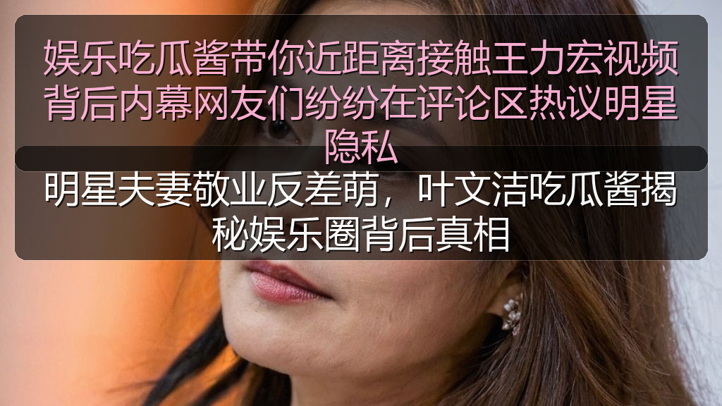 海角社区入口 - 娱乐吃瓜酱带你近距离接触王力宏视频背后内幕网友们纷纷在评论区热议明星隐私